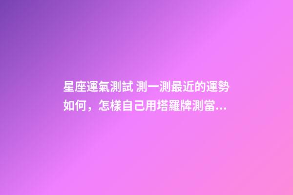星座運氣測試 測一測最近的運勢如何，怎樣自己用塔羅牌測當天運勢？-第1張-觀點-玄機派